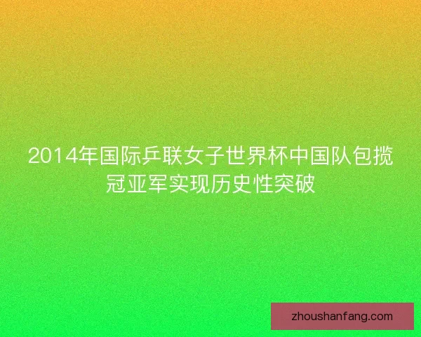 2014年国际乒联女子世界杯中国队包揽冠亚军实现历史性突破
