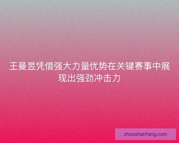 王曼昱凭借强大力量优势在关键赛事中展现出强劲冲击力