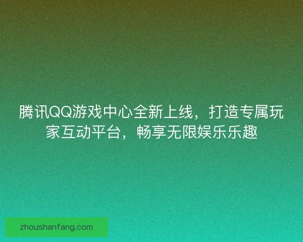 腾讯QQ游戏中心全新上线，打造专属玩家互动平台，畅享无限娱乐乐趣