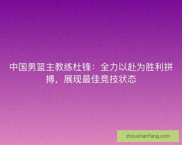 中国男篮主教练杜锋：全力以赴为胜利拼搏，展现最佳竞技状态