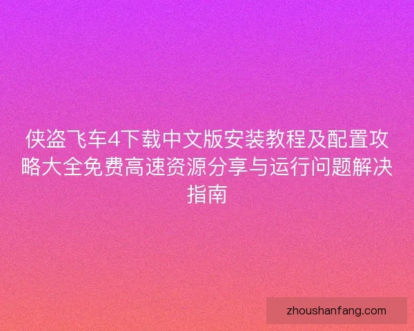 侠盗飞车4下载中文版安装教程及配置攻略大全免费高速资源分享与运行问题解决指南