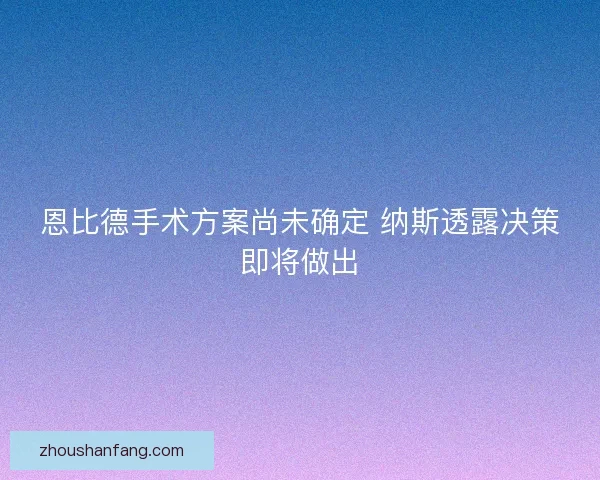 恩比德手术方案尚未确定 纳斯透露决策即将做出