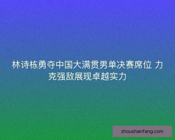 林诗栋勇夺中国大满贯男单决赛席位 力克强敌展现卓越实力