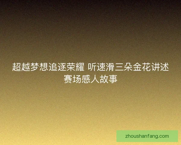 超越梦想追逐荣耀 听速滑三朵金花讲述赛场感人故事