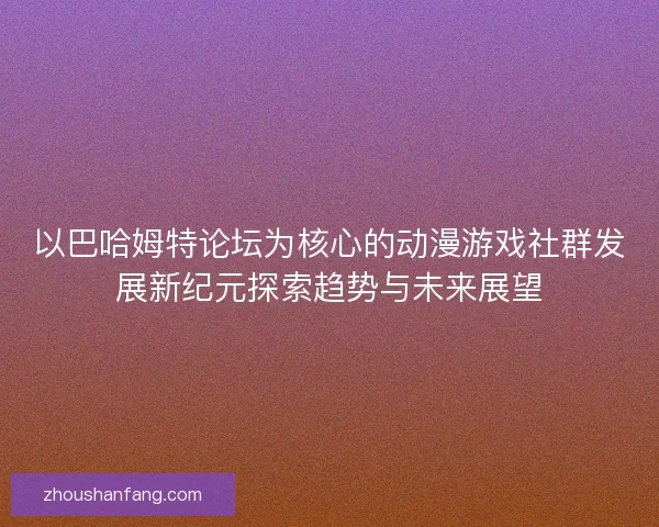 以巴哈姆特论坛为核心的动漫游戏社群发展新纪元探索趋势与未来展望