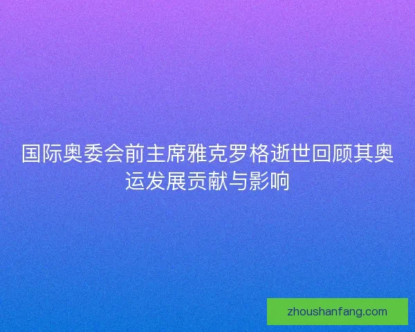 国际奥委会前主席雅克罗格逝世回顾其奥运发展贡献与影响