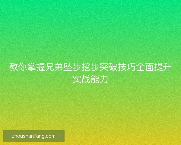 教你掌握兄弟坠步挖步突破技巧全面提升实战能力