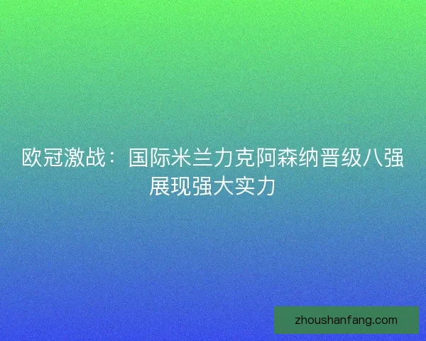 欧冠激战：国际米兰力克阿森纳晋级八强展现强大实力