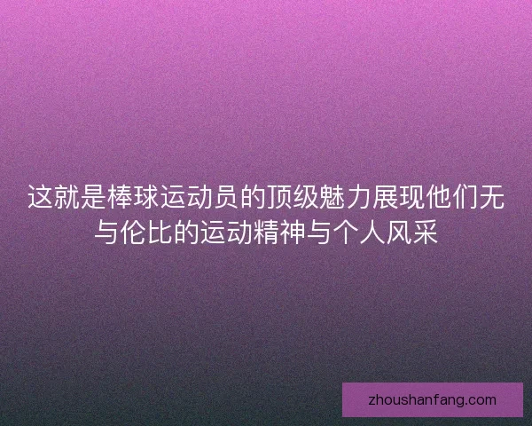 这就是棒球运动员的顶级魅力展现他们无与伦比的运动精神与个人风采