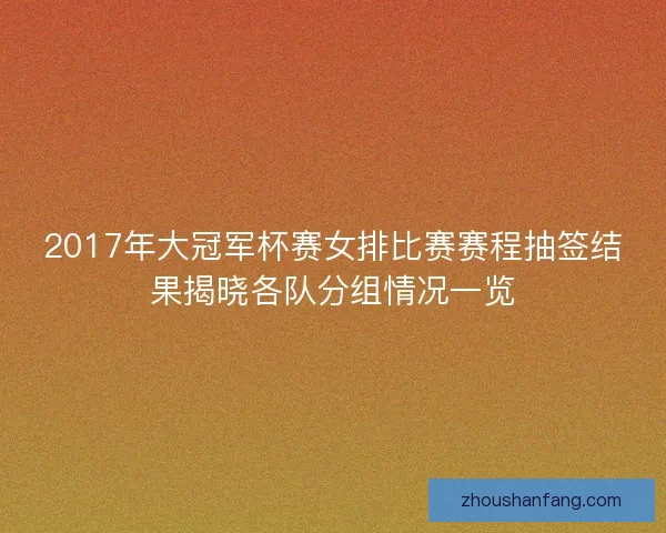 2017年大冠军杯赛女排比赛赛程抽签结果揭晓各队分组情况一览