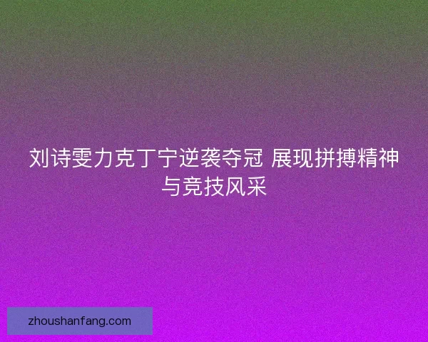 刘诗雯力克丁宁逆袭夺冠 展现拼搏精神与竞技风采