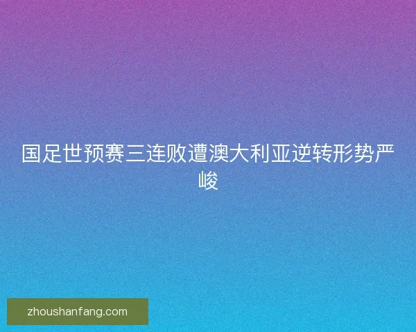 国足世预赛三连败遭澳大利亚逆转形势严峻