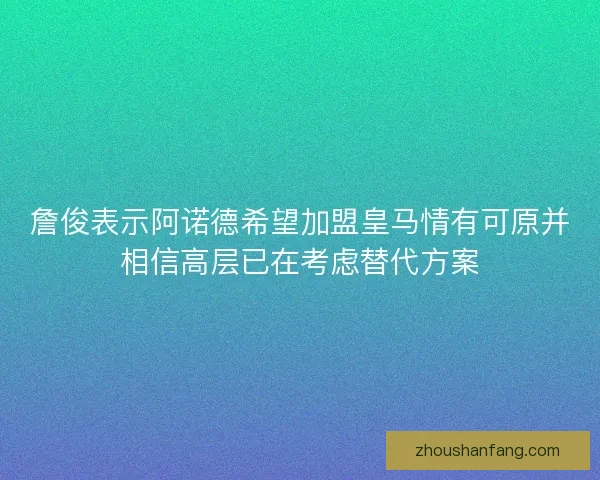 詹俊表示阿诺德希望加盟皇马情有可原并相信高层已在考虑替代方案 詹俊表示阿诺德希望加盟皇马情有可原并相信高层已在考虑替代方案