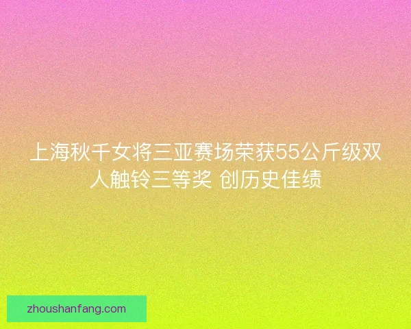 上海秋千女将三亚赛场荣获55公斤级双人触铃三等奖 创历史佳绩 上海秋千女将三亚赛场荣获55公斤级双人触铃三等奖 创历史佳绩