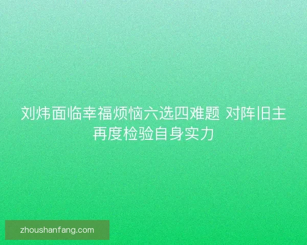刘炜面临幸福烦恼六选四难题 对阵旧主再度检验自身实力 刘炜面临幸福烦恼六选四难题 对阵旧主再度检验自身实力