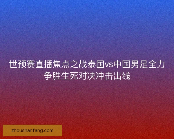 世预赛直播焦点之战泰国vs中国男足全力争胜生死对决冲击出线 世预赛直播焦点之战泰国vs中国男足全力争胜生死对决冲击出线