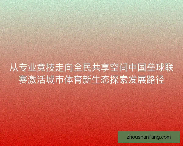 从专业竞技走向全民共享空间中国垒球联赛激活城市体育新生态探索发展路径 从专业竞技走向全民共享空间中国垒球联赛激活城市体育新生态探索发展路径