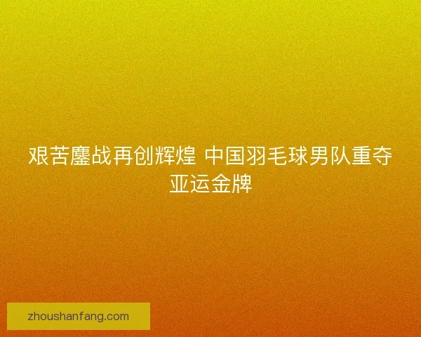 艰苦鏖战再创辉煌 中国羽毛球男队重夺亚运金牌 艰苦鏖战再创辉煌 中国羽毛球男队重夺亚运金牌