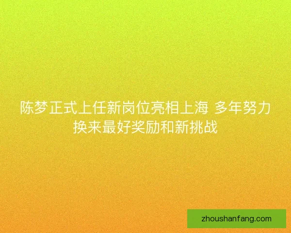 陈梦正式上任新岗位亮相上海 多年努力换来最好奖励和新挑战 陈梦正式上任新岗位亮相上海 多年努力换来最好奖励和新挑战